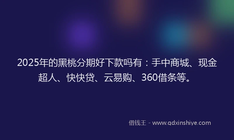 2025年的黑桃分期好下款吗有：手中商城、现金超人、快快贷、云易购、360借条等。