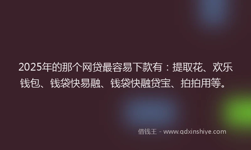 2025年的那个网贷最容易下款有：提取花、欢乐钱包、钱袋快易融、钱袋快融贷宝、拍拍用等。