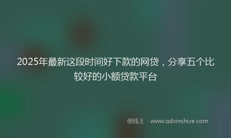 2025年最新这段时间好下款的网贷，分享五个比较好的小额贷款平台