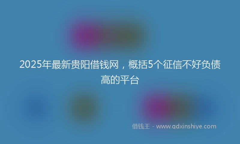 2025年最新贵阳借钱网，概括5个征信不好负债高的平台