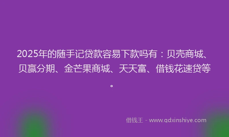 2025年的随手记贷款容易下款吗有：贝壳商城、贝赢分期、金芒果商城、天天富、借钱花速贷等。