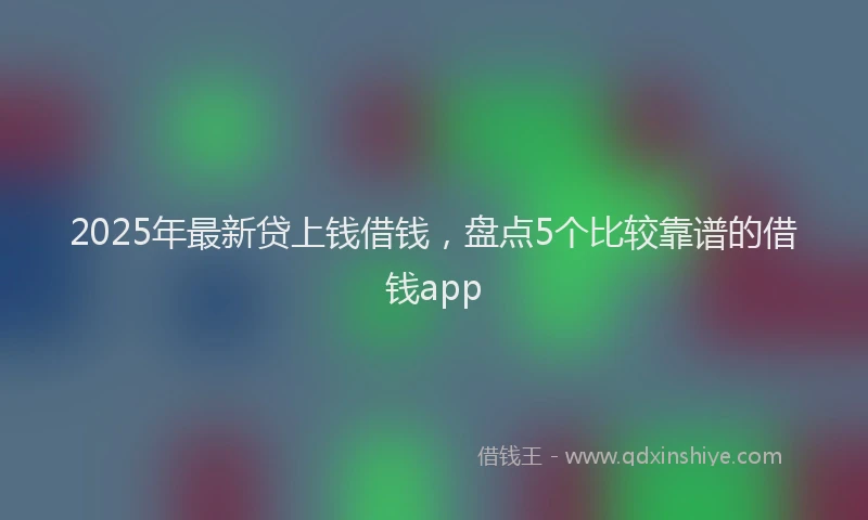 2025年最新贷上钱借钱，盘点5个比较靠谱的借钱app