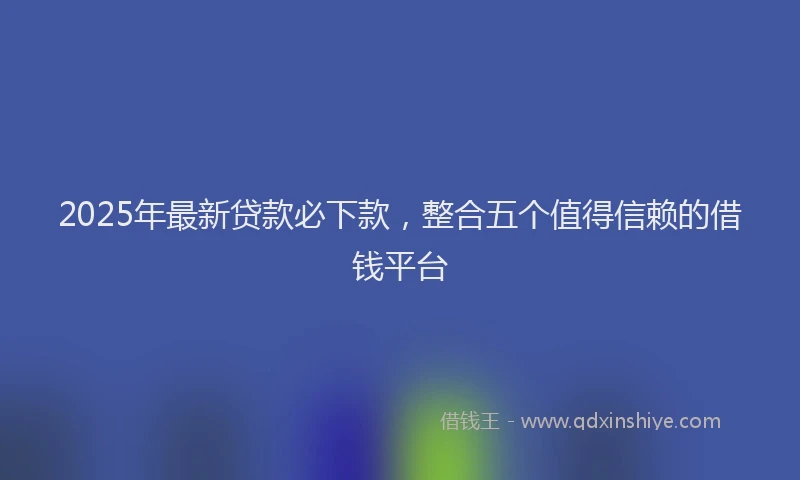 2025年最新贷款必下款，整合五个值得信赖的借钱平台