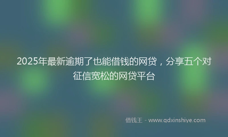 2025年最新逾期了也能借钱的网贷，分享五个对征信宽松的网贷平台