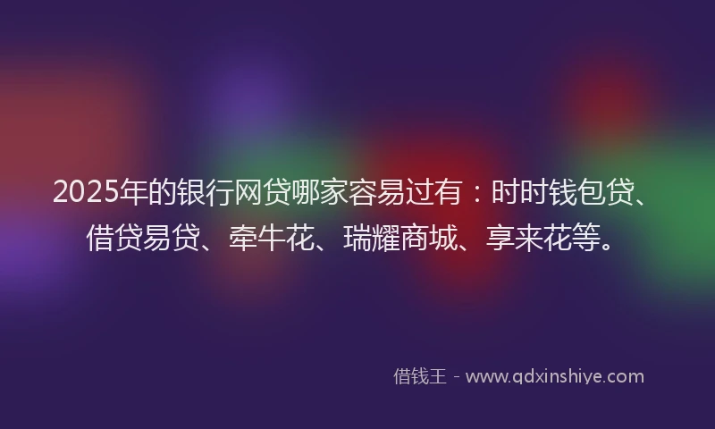 2025年的银行网贷哪家容易过有：时时钱包贷、借贷易贷、牵牛花、瑞耀商城、享来花等。
