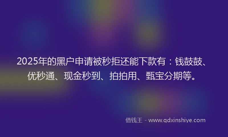 2025年的黑户申请被秒拒还能下款有：钱鼓鼓、优秒通、现金秒到、拍拍用、甄宝分期等。