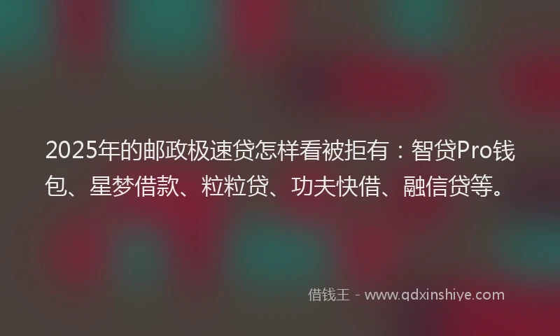 2025年的邮政极速贷怎样看被拒有：智贷Pro钱包、星梦借款、粒粒贷、功夫快借、融信贷等。