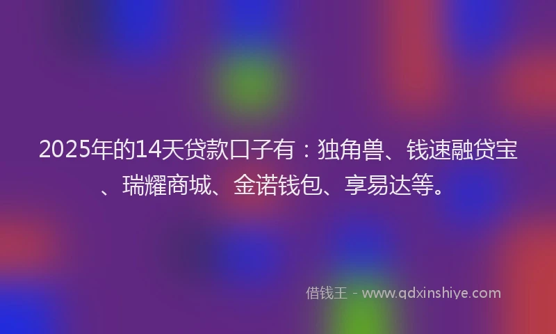 2025年的14天贷款口子有：独角兽、钱速融贷宝、瑞耀商城、金诺钱包、享易达等。