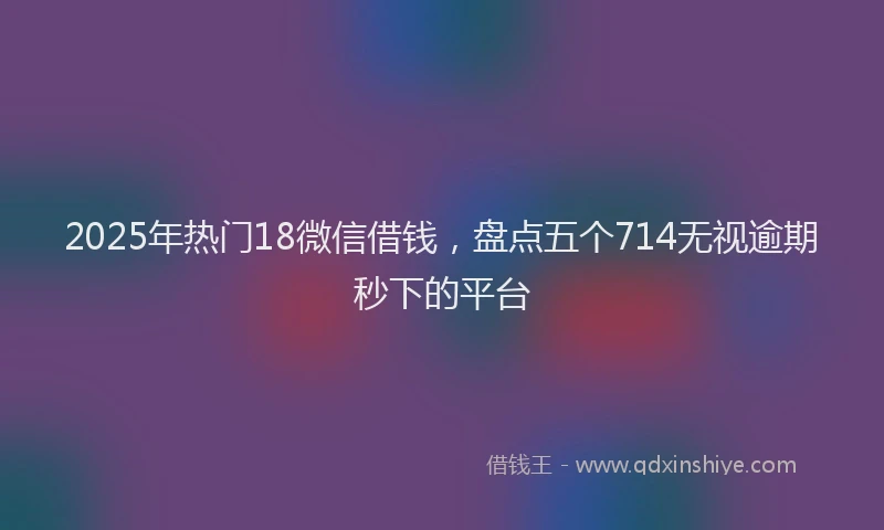 2025年热门18微信借钱，盘点五个714无视逾期秒下的平台