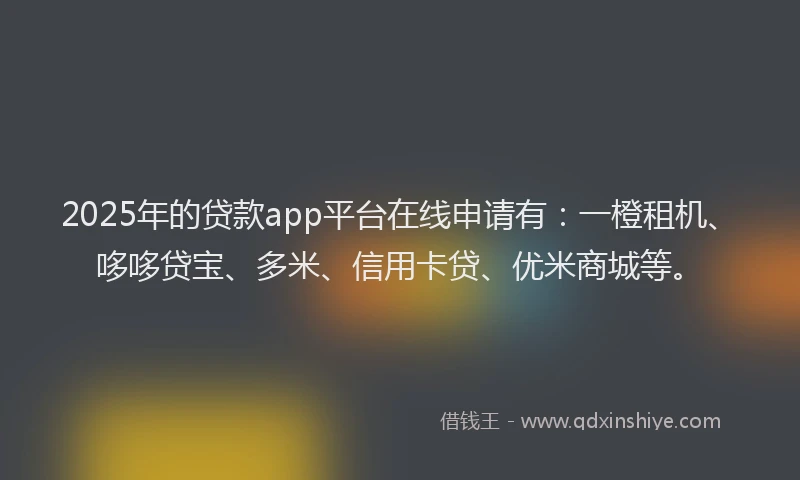 2025年的贷款app平台在线申请有：一橙租机、哆哆贷宝、多米、信用卡贷、优米商城等。