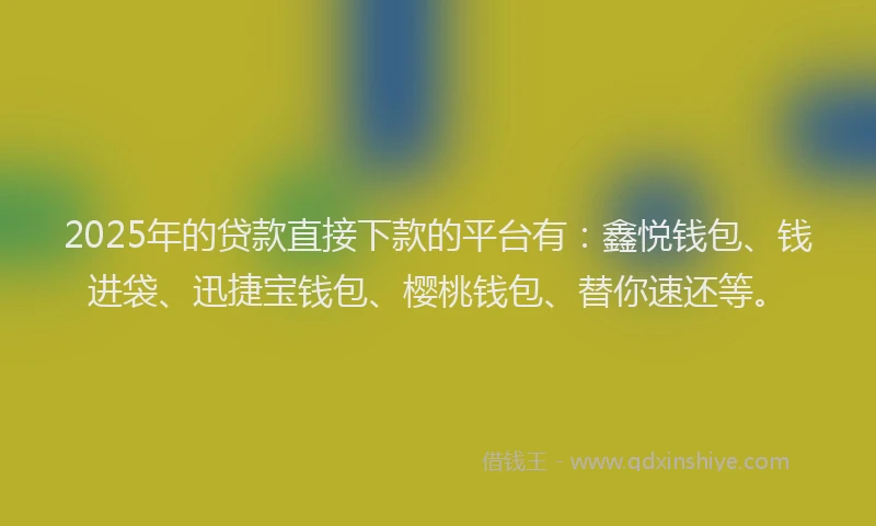 2025年的贷款直接下款的平台有：鑫悦钱包、钱进袋、迅捷宝钱包、樱桃钱包、替你速还等。