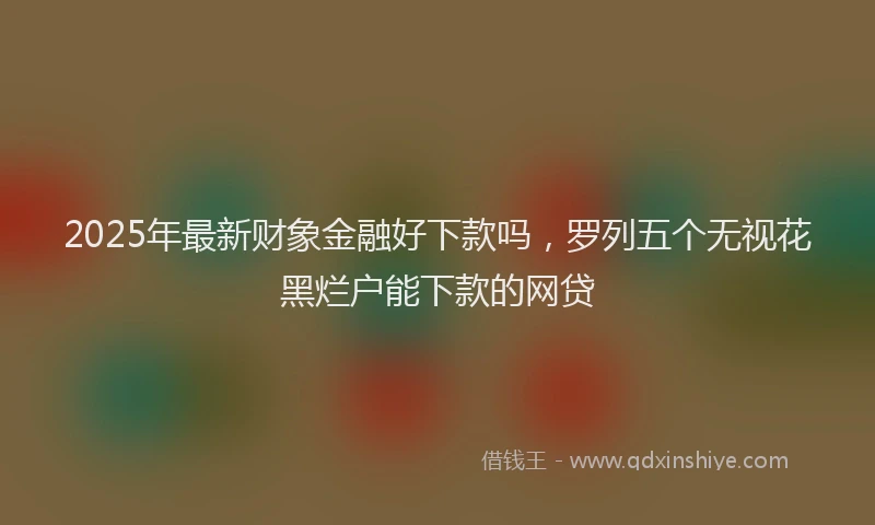 2025年最新财象金融好下款吗，罗列五个无视花黑烂户能下款的网贷