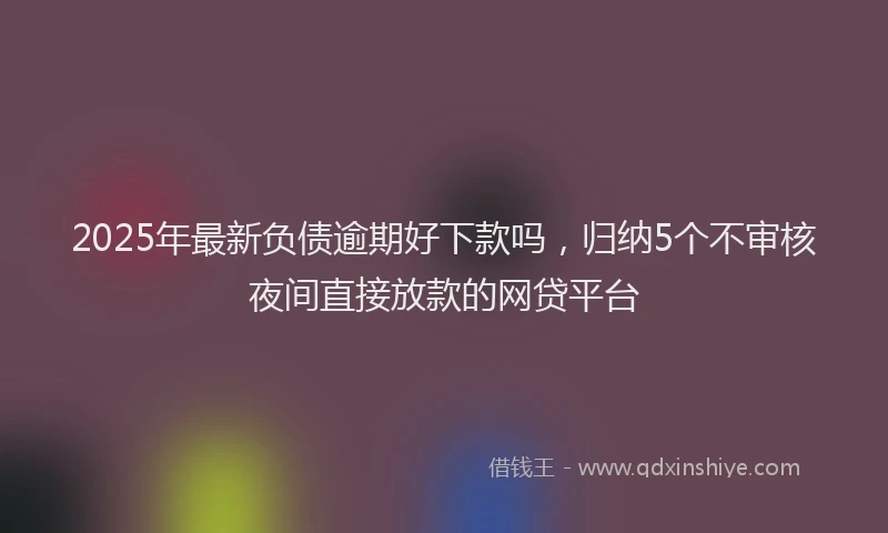 2025年最新负债逾期好下款吗，归纳5个不审核夜间直接放款的网贷平台