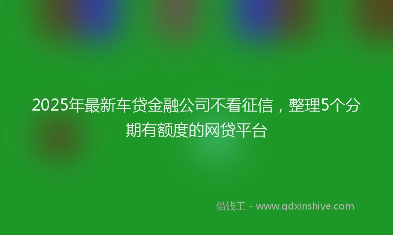 2025年最新车贷金融公司不看征信，整理5个分期有额度的网贷平台
