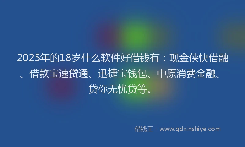 2025年的18岁什么软件好借钱有：现金侠快借融、借款宝速贷通、迅捷宝钱包、中原消费金融、贷你无忧贷等。