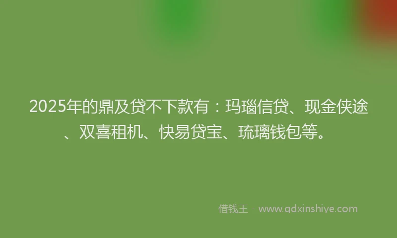 2025年的鼎及贷不下款有：玛瑙信贷、现金侠途、双喜租机、快易贷宝、琉璃钱包等。