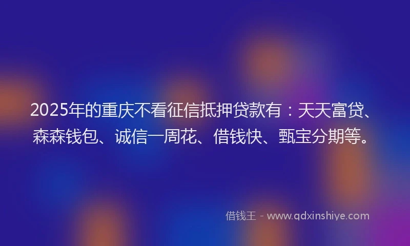 2025年的重庆不看征信抵押贷款有：天天富贷、森森钱包、诚信一周花、借钱快、甄宝分期等。