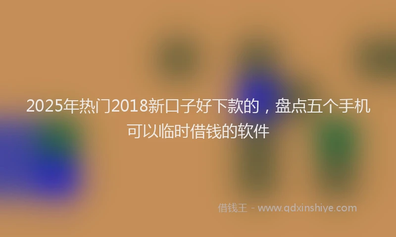 2025年热门2018新口子好下款的，盘点五个手机可以临时借钱的软件