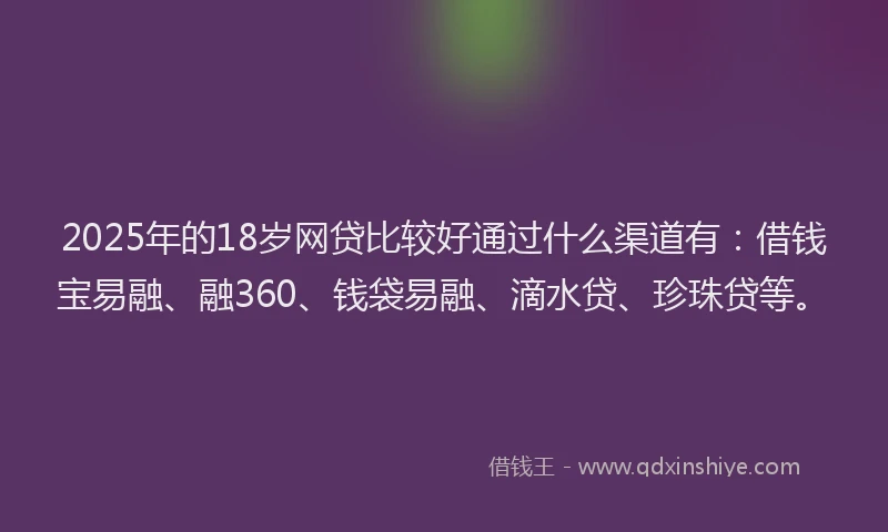 2025年的18岁网贷比较好通过什么渠道有：借钱宝易融、融360、钱袋易融、滴水贷、珍珠贷等。