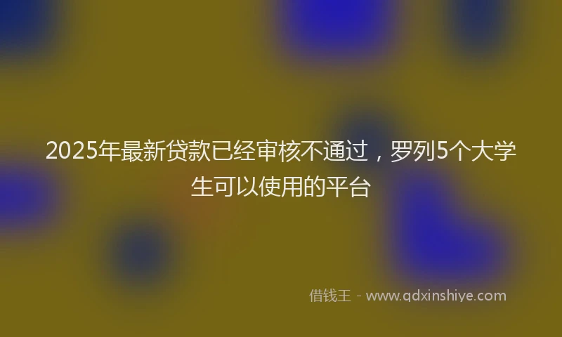 2025年最新贷款已经审核不通过，罗列5个大学生可以使用的平台