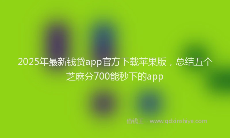 2025年最新钱贷app官方下载苹果版，总结五个芝麻分700能秒下的app