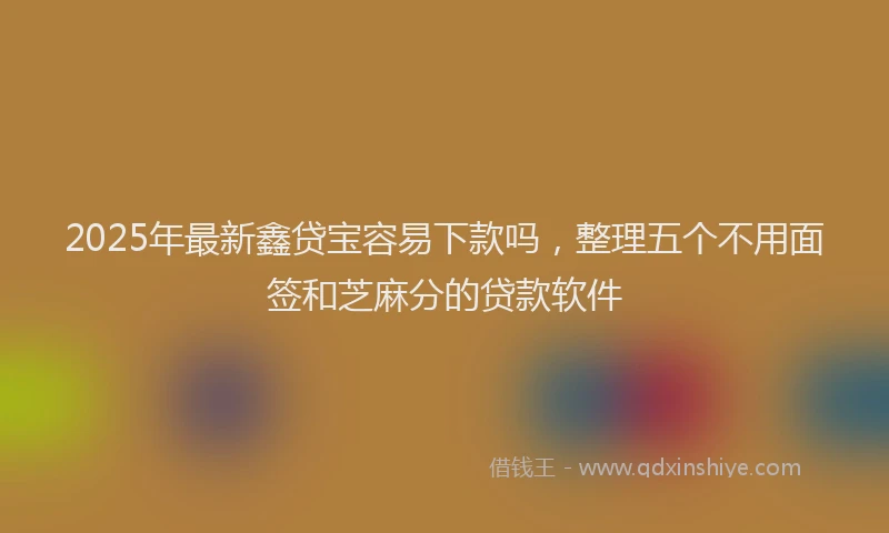 2025年最新鑫贷宝容易下款吗，整理五个不用面签和芝麻分的贷款软件