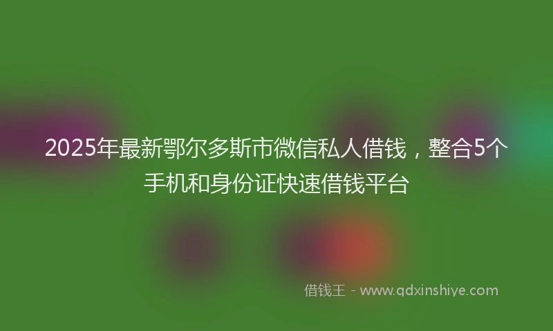 2025年最新鄂尔多斯市微信私人借钱，整合5个手机和身份证快速借钱平台