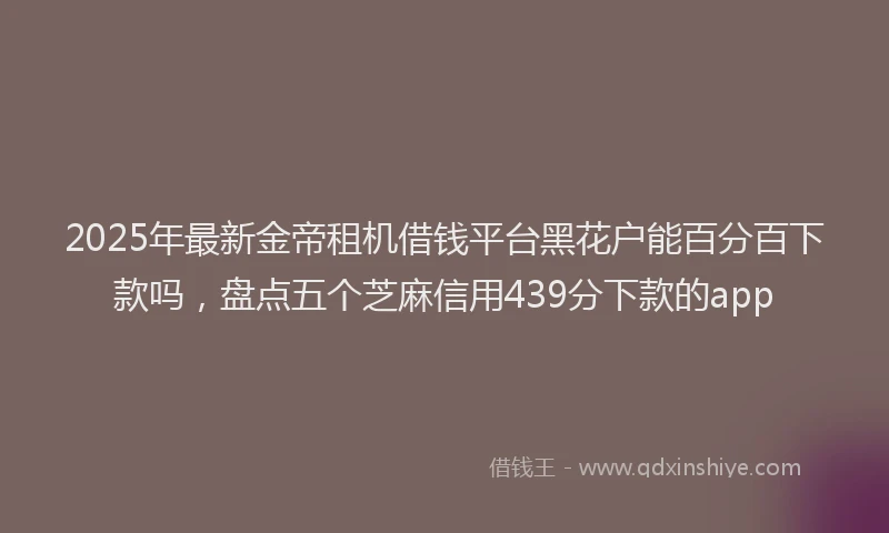 2025年最新金帝租机借钱平台黑花户能百分百下款吗，盘点五个芝麻信用439分下款的app