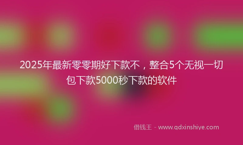 2025年最新零零期好下款不，整合5个无视一切包下款5000秒下款的软件