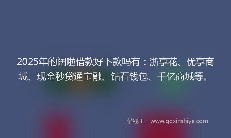 2025年的阔啦借款好下款吗有：浙享花、优享商城、现金秒贷通宝融、钻石钱包、千亿商城等。
