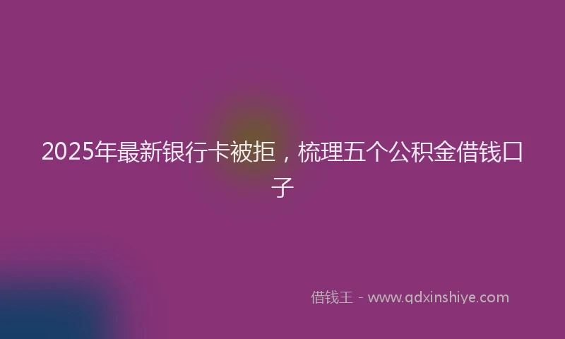 2025年最新银行卡被拒，梳理五个公积金借钱口子