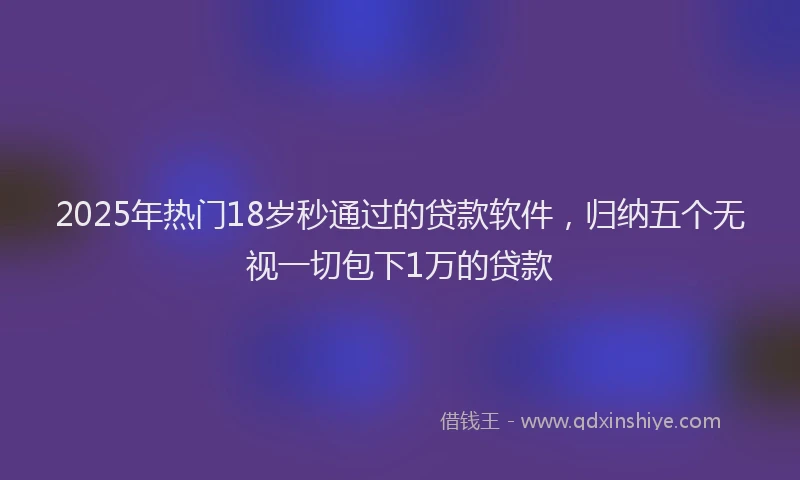 2025年热门18岁秒通过的贷款软件，归纳五个无视一切包下1万的贷款