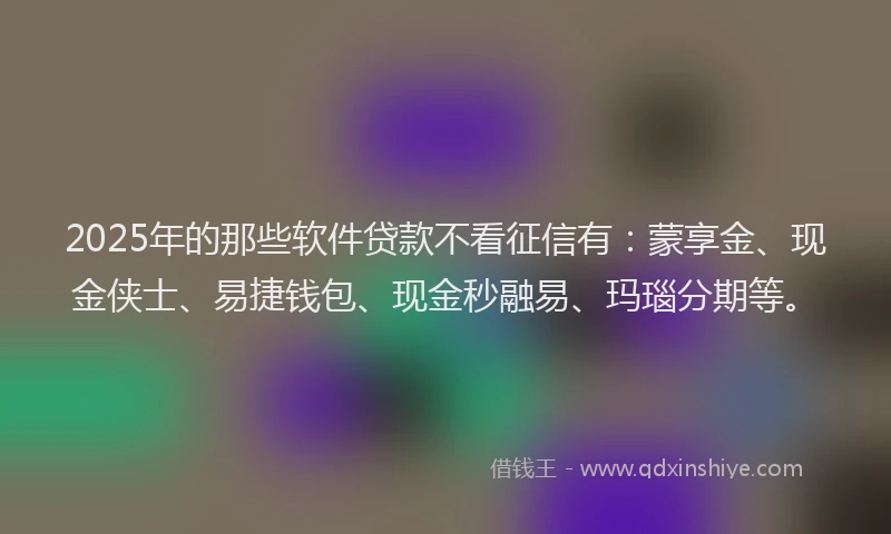 2025年的那些软件贷款不看征信有：蒙享金、现金侠士、易捷钱包、现金秒融易、玛瑙分期等。