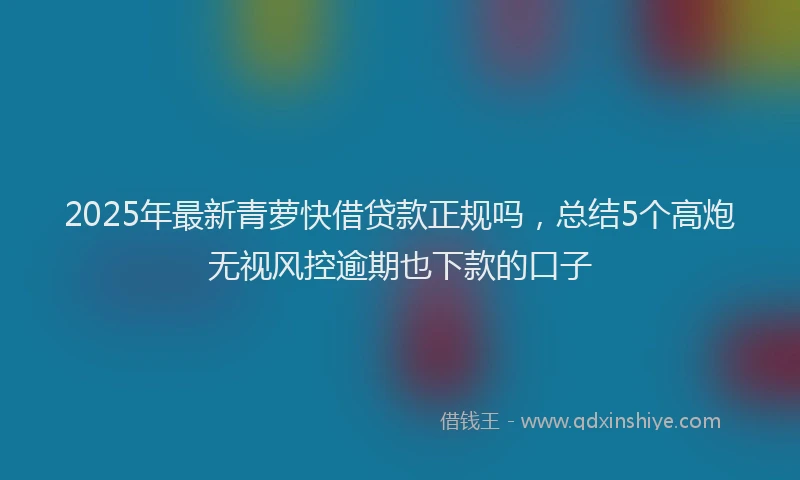 2025年最新青萝快借贷款正规吗，总结5个高炮无视风控逾期也下款的口子