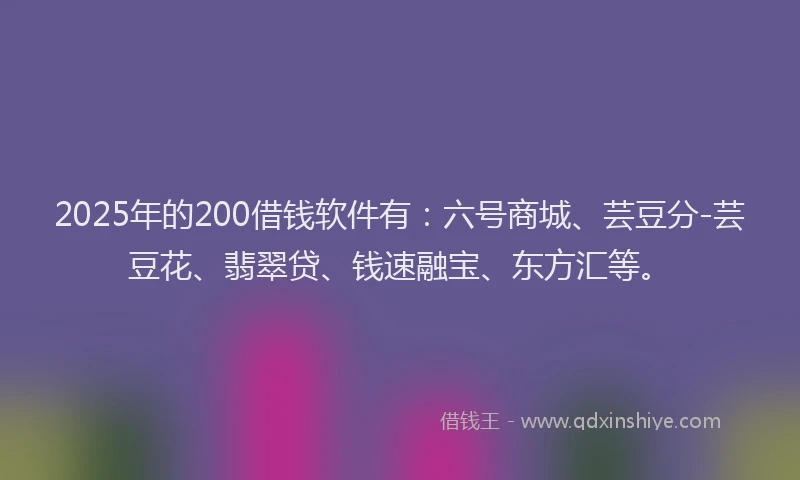 2025年的200借钱软件有：六号商城、芸豆分-芸豆花、翡翠贷、钱速融宝、东方汇等。