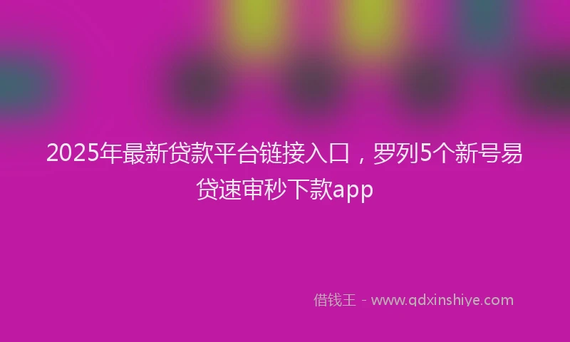 2025年最新贷款平台链接入口，罗列5个新号易贷速审秒下款app