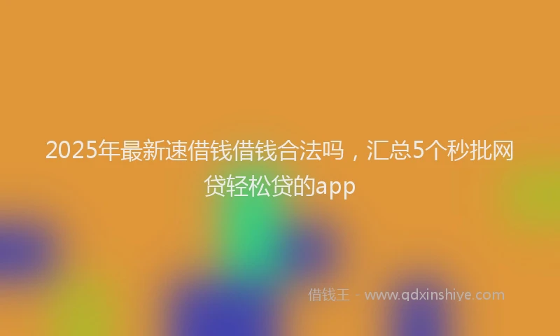 2025年最新速借钱借钱合法吗，汇总5个秒批网贷轻松贷的app