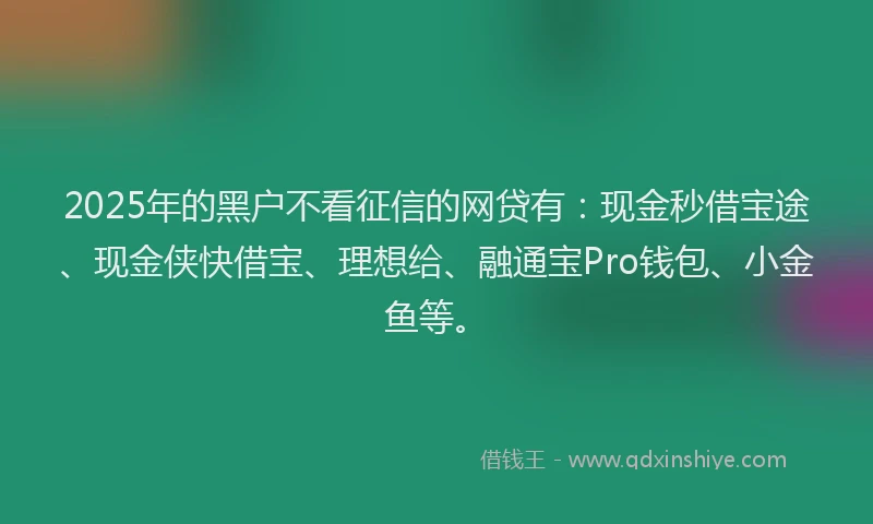 2025年的黑户不看征信的网贷有：现金秒借宝途、现金侠快借宝、理想给、融通宝Pro钱包、小金鱼等。