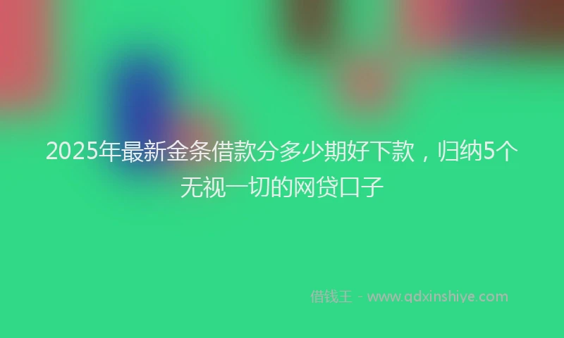 2025年最新金条借款分多少期好下款，归纳5个无视一切的网贷口子