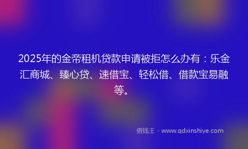 2025年的金帝租机贷款申请被拒怎么办有：乐金汇商城、臻心贷、速借宝、轻松借、借款宝易融等。
