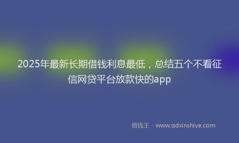 2025年最新长期借钱利息最低，总结五个不看征信网贷平台放款快的app