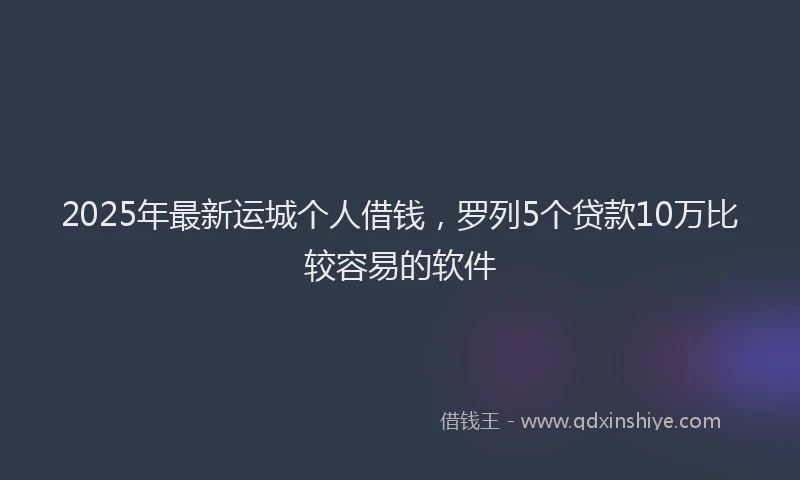 2025年最新运城个人借钱，罗列5个贷款10万比较容易的软件