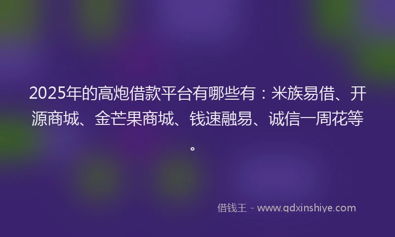 2025年的高炮借款平台有哪些有：米族易借、开源商城、金芒果商城、钱速融易、诚信一周花等。