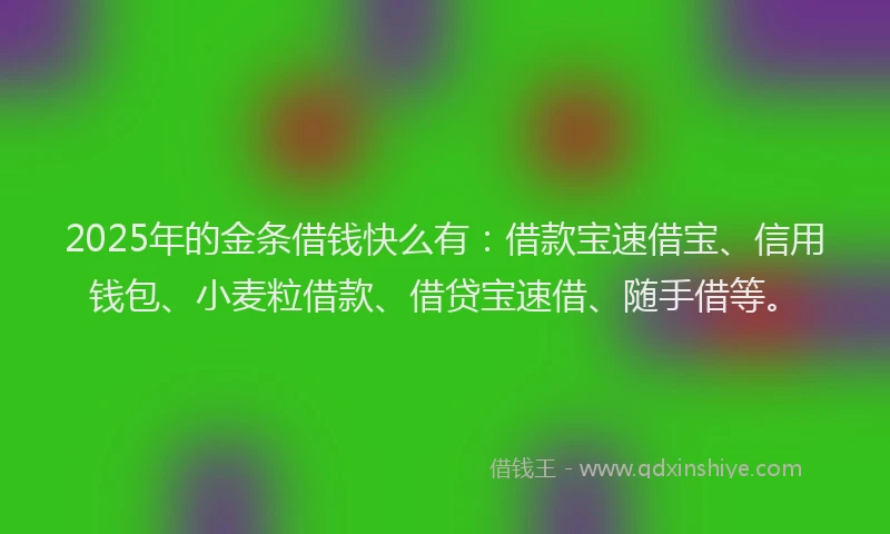 2025年的金条借钱快么有：借款宝速借宝、信用钱包、小麦粒借款、借贷宝速借、随手借等。