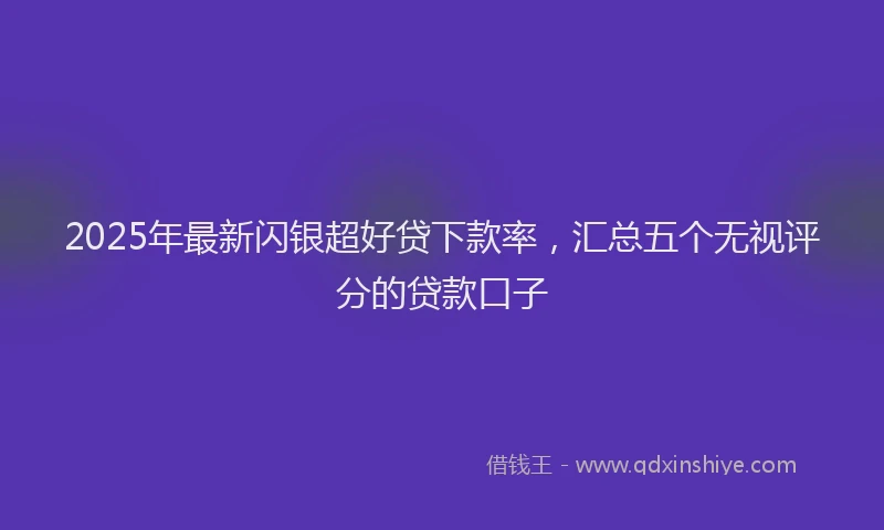 2025年最新闪银超好贷下款率，汇总五个无视评分的贷款口子