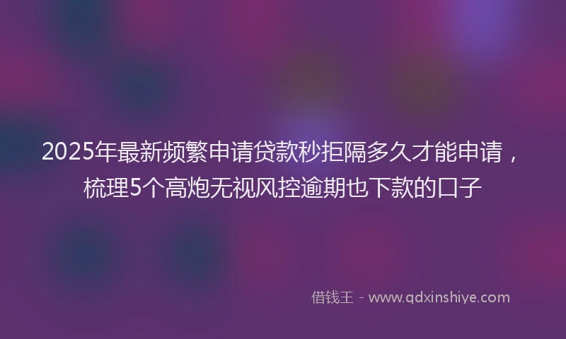2025年最新频繁申请贷款秒拒隔多久才能申请，梳理5个高炮无视风控逾期也下款的口子