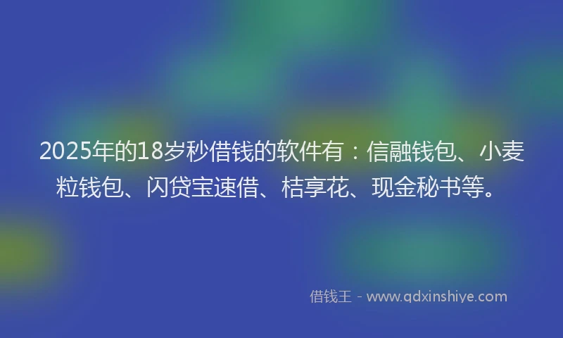 2025年的18岁秒借钱的软件有：信融钱包、小麦粒钱包、闪贷宝速借、桔享花、现金秘书等。