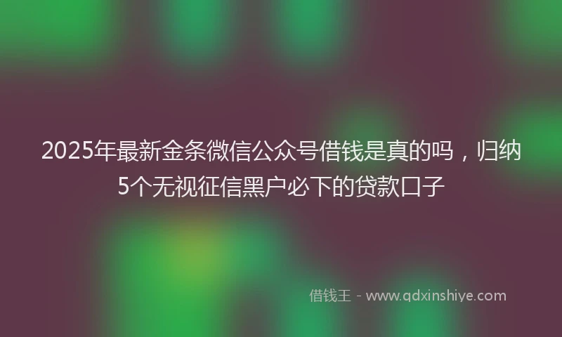 2025年最新金条微信公众号借钱是真的吗，归纳5个无视征信黑户必下的贷款口子