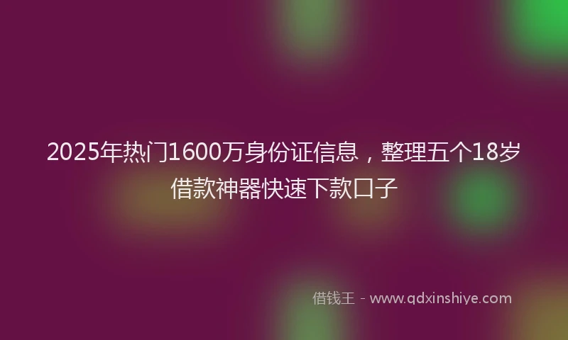 2025年热门1600万身份证信息，整理五个18岁借款神器快速下款口子