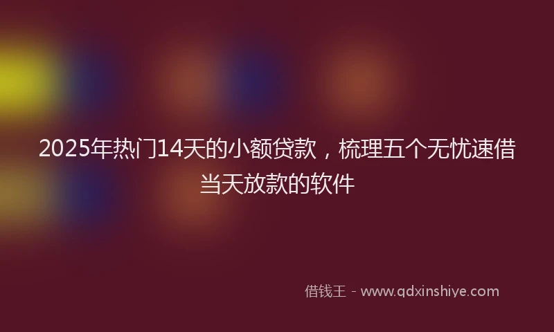 2025年热门14天的小额贷款，梳理五个无忧速借当天放款的软件